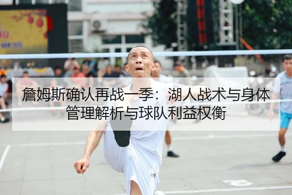 詹姆斯确认再战一季：湖人战术与身体管理解析与球队利益权衡