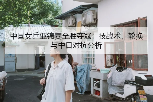 中国女乒亚锦赛全胜夺冠：技战术、轮换与中日对抗分析